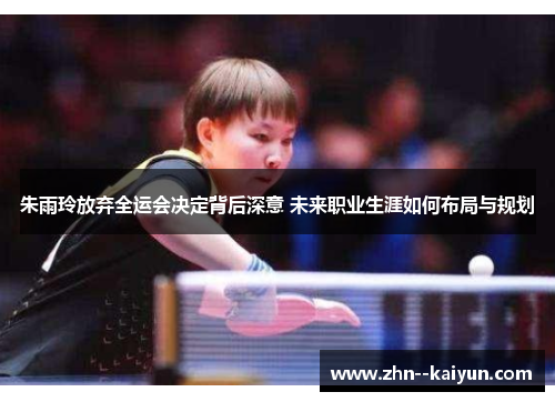 朱雨玲放弃全运会决定背后深意 未来职业生涯如何布局与规划